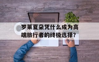 罗莱夏朵凭什么成为高端旅行者的终极选择？