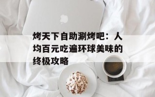烤天下自助涮烤吧：人均百元吃遍环球美味的终极攻略
