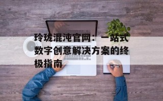 玲珑混沌官网：一站式数字创意解决方案的终极指南