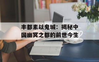 丰都素以鬼城：揭秘中国幽冥之都的前世今生