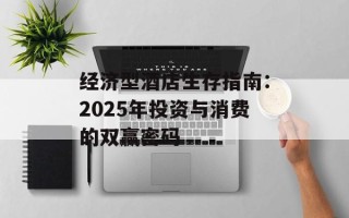 经济型酒店生存指南：2025年投资与消费的双赢密码