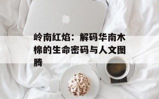 岭南红焰：解码华南木棉的生命密码与人文图腾