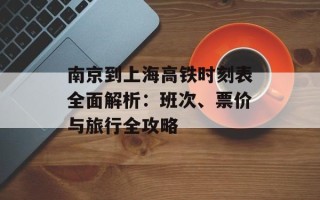 南京到上海高铁时刻表全面解析：班次、票价与旅行全攻略
