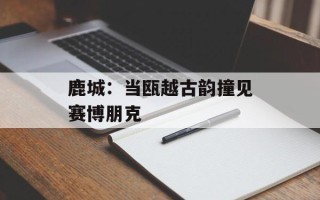 鹿城：当瓯越古韵撞见赛博朋克