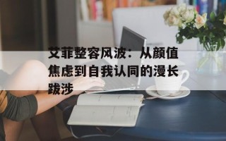 艾菲整容风波：从颜值焦虑到自我认同的漫长跋涉