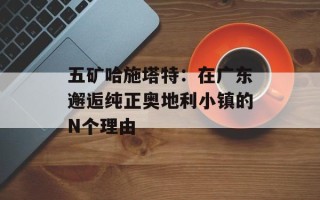 五矿哈施塔特：在广东邂逅纯正奥地利小镇的N个理由