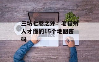 三坊七巷之外：老福州人才懂的15个地图密码