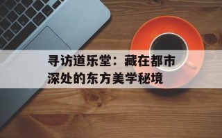 寻访道乐堂：藏在都市深处的东方美学秘境
