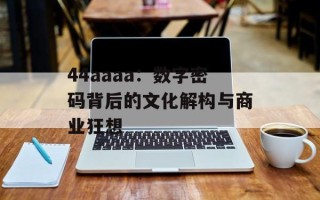 44aaaa：数字密码背后的文化解构与商业狂想