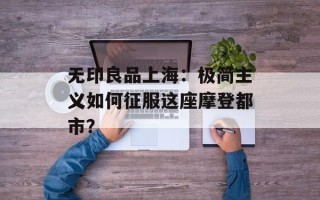 无印良品上海：极简主义如何征服这座摩登都市？