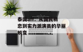 泰国aff：从国民初恋到实力派演员的华丽蜕变