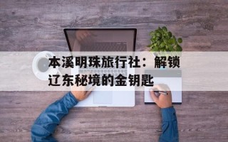 本溪明珠旅行社：解锁辽东秘境的金钥匙