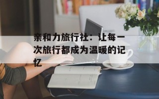 亲和力旅行社：让每一次旅行都成为温暖的记忆