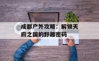 成都户外攻略：解锁天府之国的野趣密码