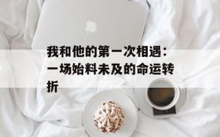 我和他的第一次相遇：一场始料未及的命运转折
