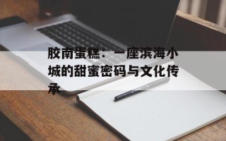 胶南蛋糕：一座滨海小城的甜蜜密码与文化传承