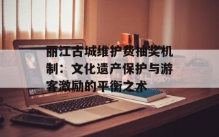 丽江古城维护费抽奖机制：文化遗产保护与游客激励的平衡之术