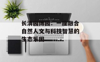 长清园博园：一座融合自然人文与科技智慧的生态乐园