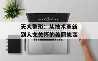 天大整形：从技术革新到人文关怀的美丽蜕变