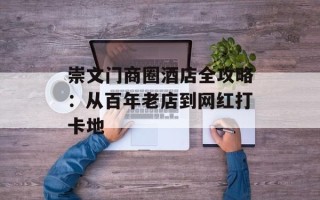 崇文门商圈酒店全攻略：从百年老店到网红打卡地