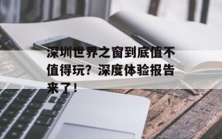深圳世界之窗到底值不值得玩？深度体验报告来了！