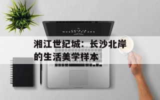 湘江世纪城：长沙北岸的生活美学样本