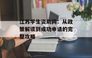 江苏学生资助网：从政策解读到成功申请的完整攻略