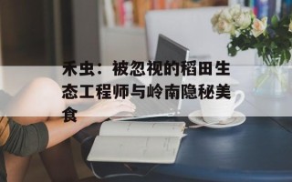 禾虫：被忽视的稻田生态工程师与岭南隐秘美食