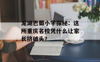 龙湖巴蜀小学探秘：这所重庆名校凭什么让家长挤破头？