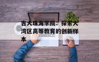吉大珠海学院：探索大湾区高等教育的创新样本