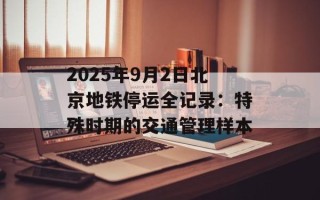2025年9月2日北京地铁停运全记录：特殊时期的交通管理样本