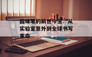 圆珠笔的前世今生：从实验室意外到全球书写革命