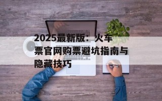 2025最新版：火车票官网购票避坑指南与隐藏技巧