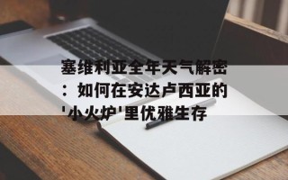 塞维利亚全年天气解密：如何在安达卢西亚的'小火炉'里优雅生存