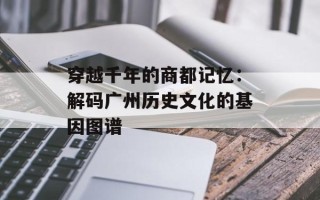 穿越千年的商都记忆：解码广州历史文化的基因图谱