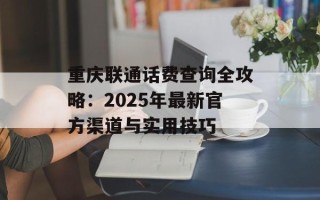 重庆联通话费查询全攻略：2025年最新官方渠道与实用技巧