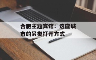 合肥主题宾馆：这座城市的另类打开方式