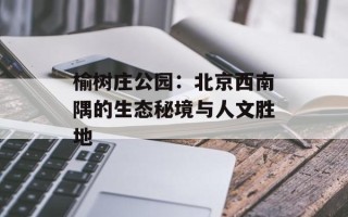 榆树庄公园：北京西南隅的生态秘境与人文胜地