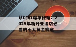 从0到1爆单秘籍：2025年新开业酒店必看的七大黄金赛道