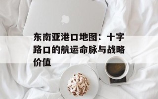 东南亚港口地图：十字路口的航运命脉与战略价值