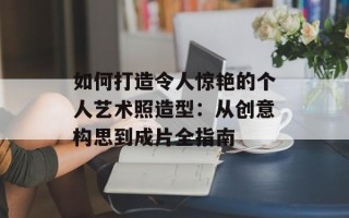 如何打造令人惊艳的个人艺术照造型：从创意构思到成片全指南