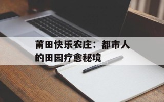 莆田快乐农庄：都市人的田园疗愈秘境