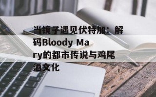 当镜子遇见伏特加：解码Bloody Mary的都市传说与鸡尾酒文化