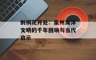 刺桐花开处：泉州海洋文明的千年回响与当代启示