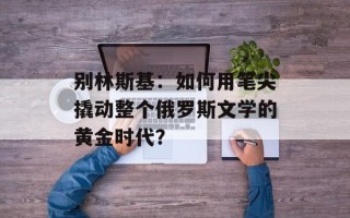 别林斯基：如何用笔尖撬动整个俄罗斯文学的黄金时代？
