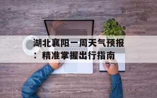 湖北襄阳一周天气预报：精准掌握出行指南