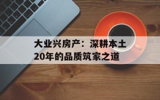 大业兴房产：深耕本土20年的品质筑家之道