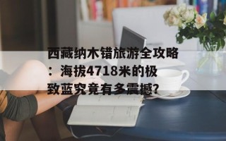 西藏纳木错旅游全攻略：海拔4718米的极致蓝究竟有多震撼？