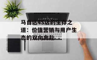 马自达4S店的生存之道：价值营销与用户生态的双向奔赴