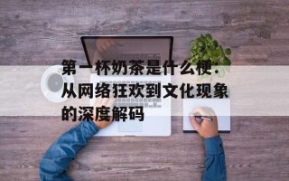 第一杯奶茶是什么梗：从网络狂欢到文化现象的深度解码